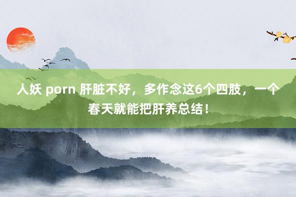 人妖 porn 肝脏不好，多作念这6个四肢，一个春天就能把肝养总结！