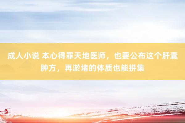 成人小说 本心得罪天地医师，也要公布这个肝囊肿方，再淤堵的体质也能拼集