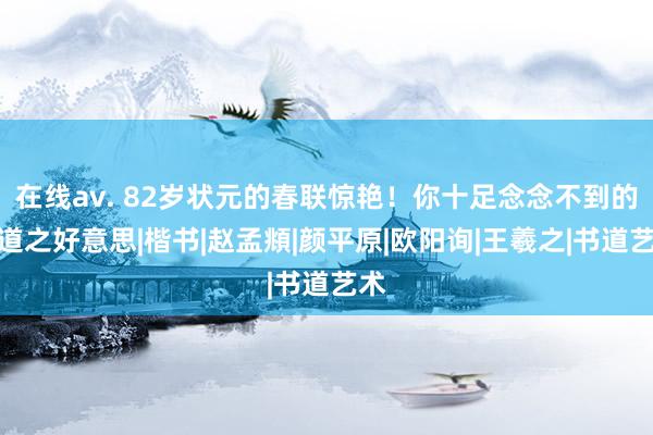 在线av. 82岁状元的春联惊艳！你十足念念不到的书道之好意思|楷书|赵孟頫|颜平原|欧阳询|王羲之|书道艺术