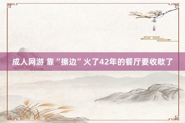 成人网游 靠“擦边”火了42年的餐厅要收歇了
