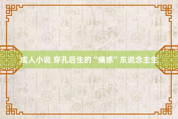 成人小说 穿孔后生的“痛感”东说念主生