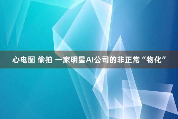 心电图 偷拍 一家明星AI公司的非正常“物化”