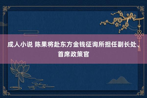 成人小说 陈果将赴东方金钱征询所担任副长处、首席政策官